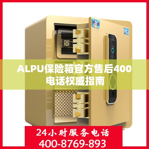 ALPU保险箱官方售后400电话权威指南