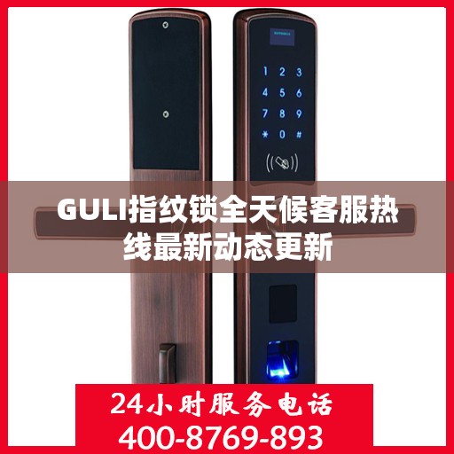 GULI指纹锁全天候客服热线最新动态更新