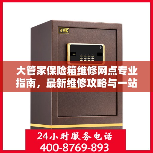 大管家保险箱维修网点专业指南，最新维修攻略与一站式服务体验