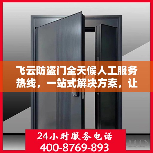 飞云防盗门全天候人工服务热线，一站式解决方案，让您无忧安全门问题全解析