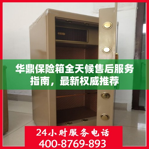 华鼎保险箱全天候售后服务指南，最新权威推荐