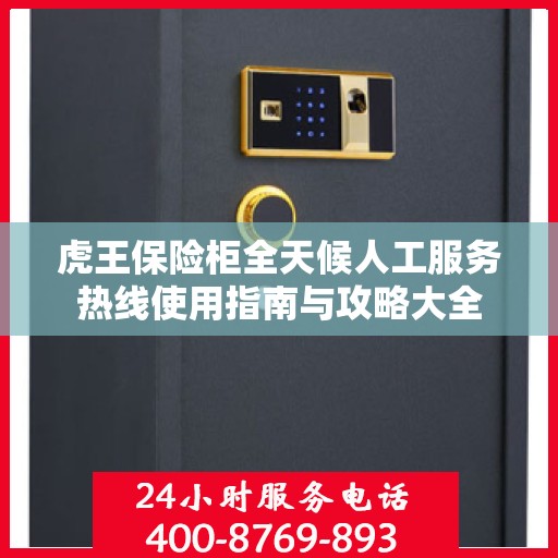 虎王保险柜全天候人工服务热线使用指南与攻略大全