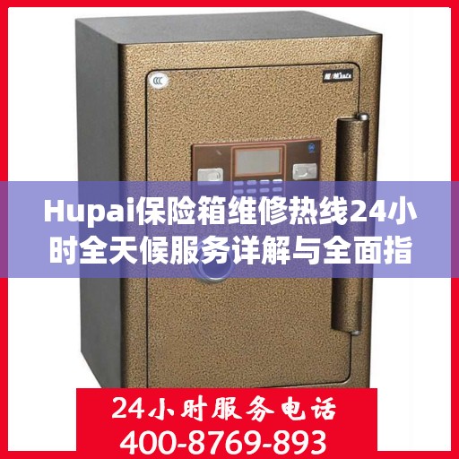 Hupai保险箱维修热线24小时全天候服务详解与全面指南