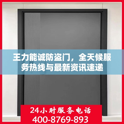 王力能诚防盗门，全天候服务热线与最新资讯速递
