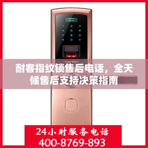 耐客指纹锁售后电话，全天候售后支持决策指南