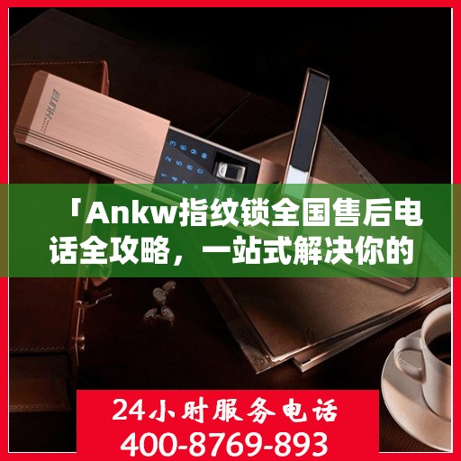 「Ankw指纹锁全国售后电话全攻略，一站式解决你的售后需求」