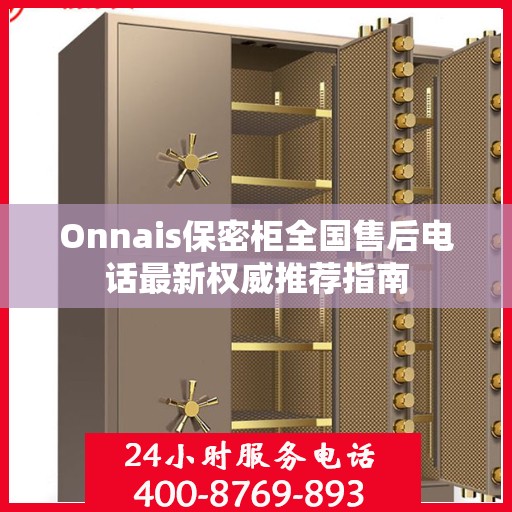 Onnais保密柜全国售后电话最新权威推荐指南