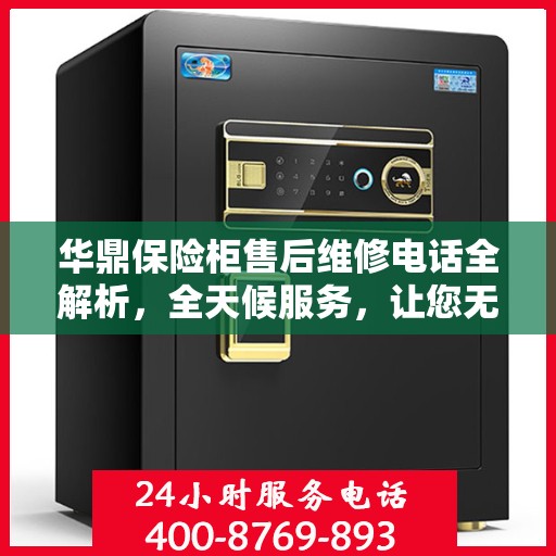 华鼎保险柜售后维修电话全解析，全天候服务，让您无忧购锁！