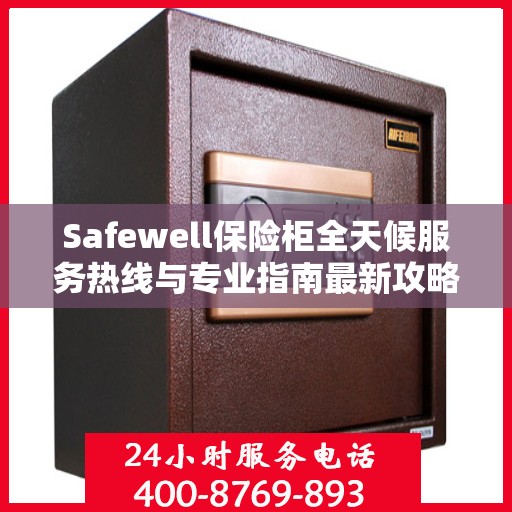 Safewell保险柜全天候服务热线与专业指南最新攻略