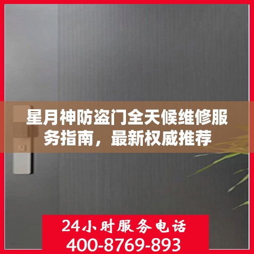 星月神防盗门全天候维修服务指南，最新权威推荐