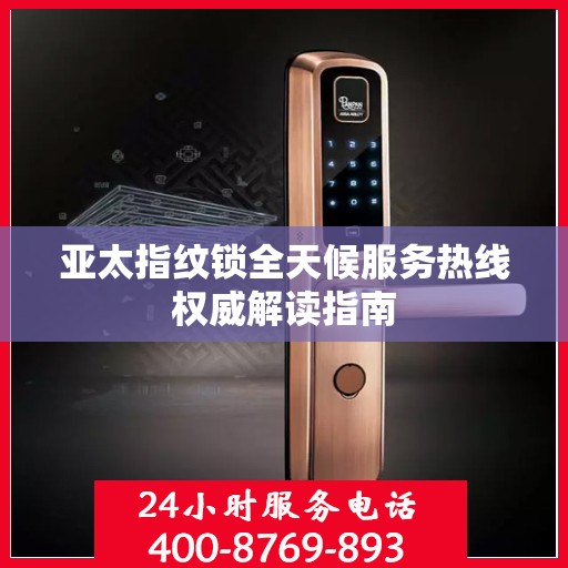 亚太指纹锁全天候服务热线权威解读指南