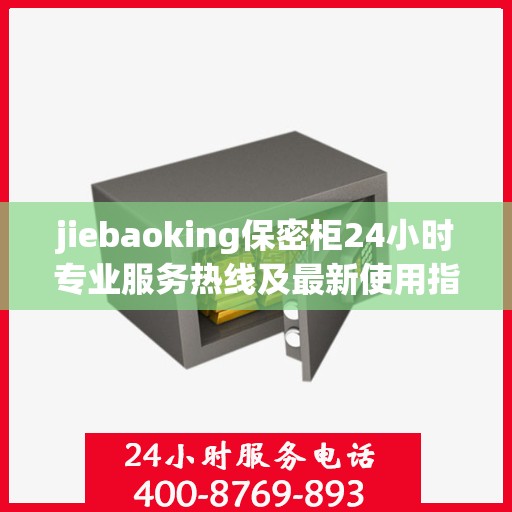 jiebaoking保密柜24小时专业服务热线及最新使用指南攻略