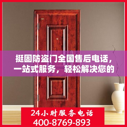 挺固防盗门全国售后电话，一站式服务，轻松解决您的疑问和需求