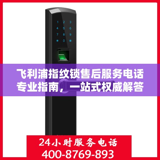 飞利浦指纹锁售后服务电话专业指南，一站式权威解答