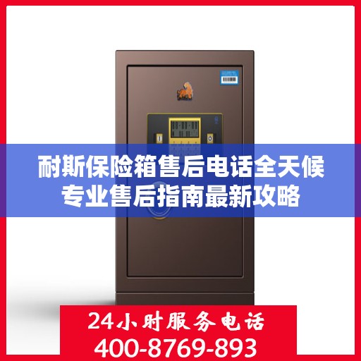 耐斯保险箱售后电话全天候专业售后指南最新攻略