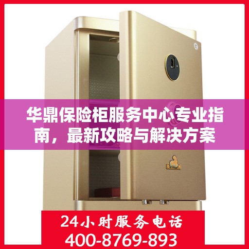 华鼎保险柜服务中心专业指南，最新攻略与解决方案