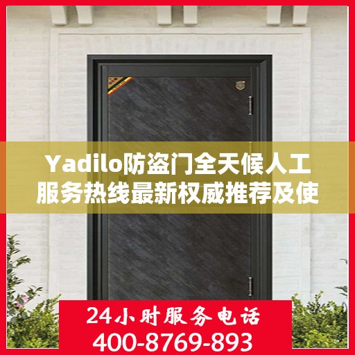 Yadilo防盗门全天候人工服务热线最新权威推荐及使用体验