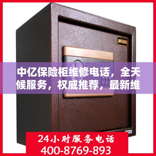 中亿保险柜维修电话，全天候服务，权威推荐，最新维修热线速递