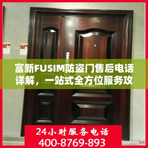 富新FUSIM防盗门售后电话详解，一站式全方位服务攻略
