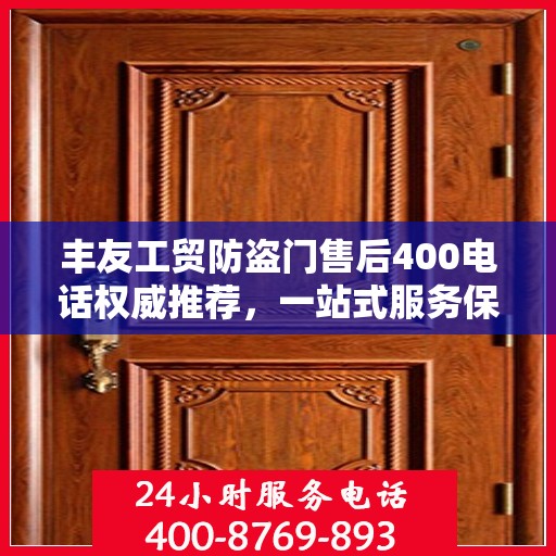 丰友工贸防盗门售后400电话权威推荐，一站式服务保障，让您安心无忧