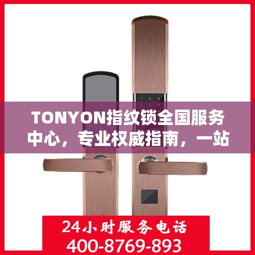 TONYON指纹锁全国服务中心，专业权威指南，一站式解决您的安全锁事需求