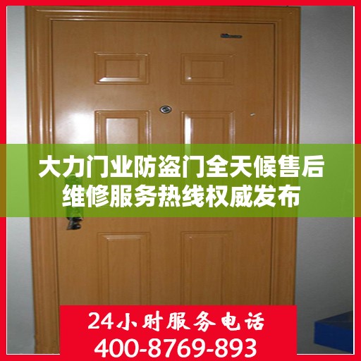 大力门业防盗门全天候售后维修服务热线权威发布