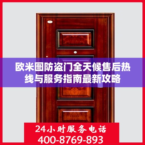 欧米图防盗门全天候售后热线与服务指南最新攻略