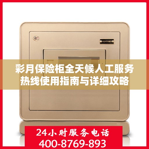 彩月保险柜全天候人工服务热线使用指南与详细攻略