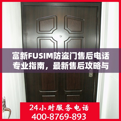 富新FUSIM防盗门售后电话专业指南，最新售后攻略与联系方式