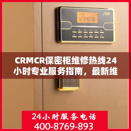 CRMCR保密柜维修热线24小时专业服务指南，最新维修攻略与电话速查