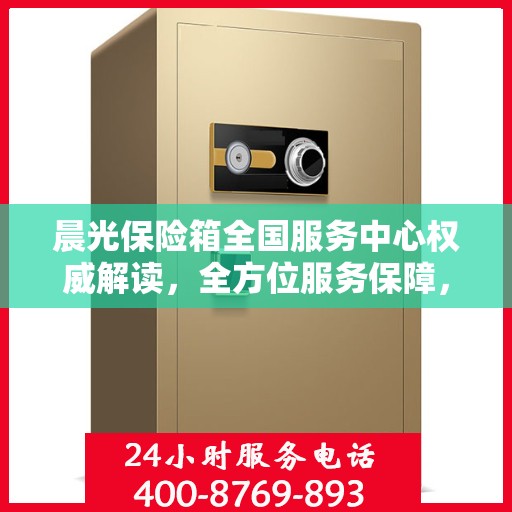 晨光保险箱全国服务中心权威解读，全方位服务保障，让您安心无忧