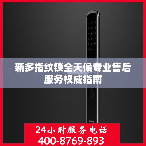 新多指纹锁全天候专业售后服务权威指南