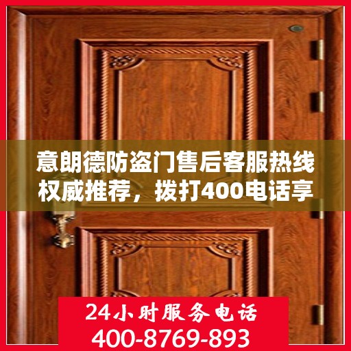 意朗德防盗门售后客服热线权威推荐，拨打400电话享受无忧服务体验