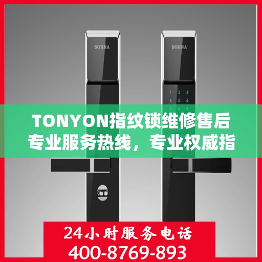 TONYON指纹锁维修售后专业服务热线，专业权威指南为您排忧解难