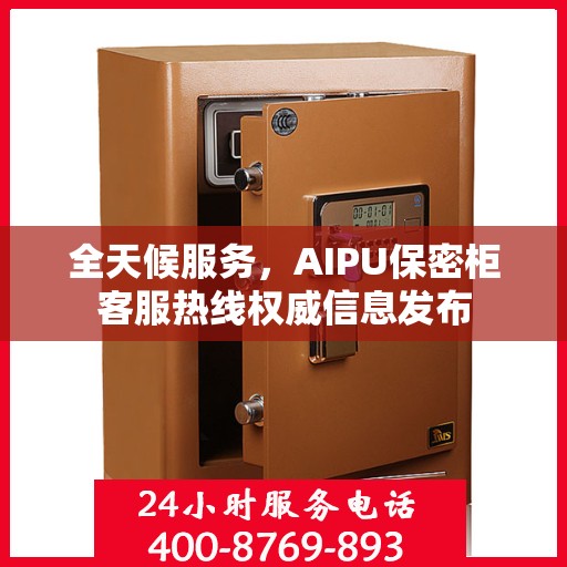全天候服务，AIPU保密柜客服热线权威信息发布
