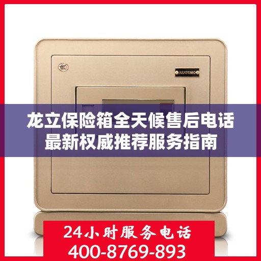 龙立保险箱全天候售后电话最新权威推荐服务指南