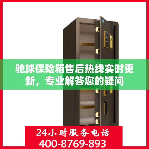 驰球保险箱售后热线实时更新，专业解答您的疑问