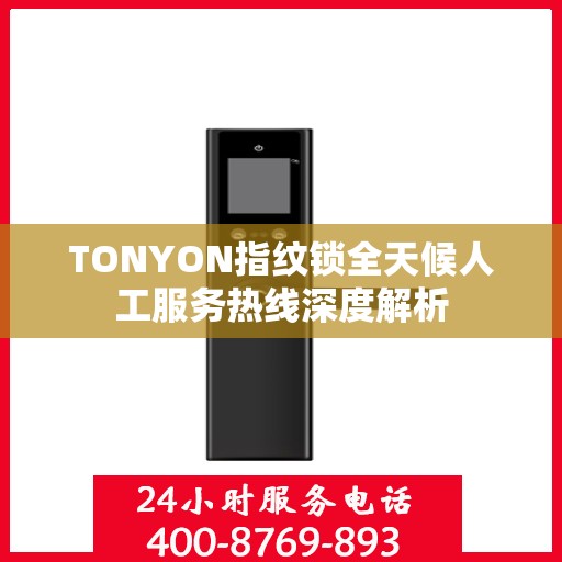TONYON指纹锁全天候人工服务热线深度解析