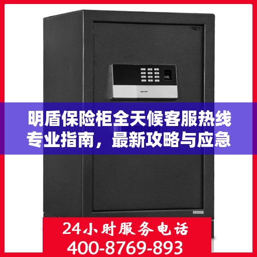 明盾保险柜全天候客服热线专业指南，最新攻略与应急支持