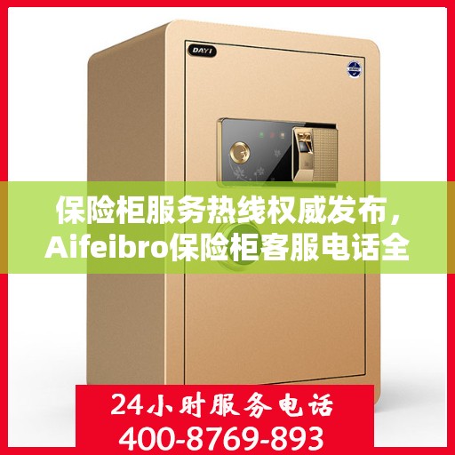 保险柜服务热线权威发布，Aifeibro保险柜客服电话全解析