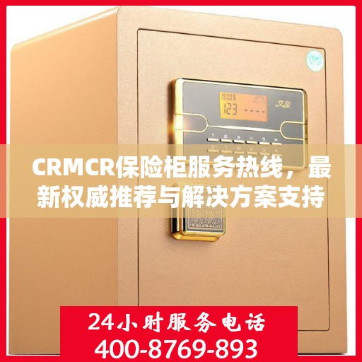 CRMCR保险柜服务热线，最新权威推荐与解决方案支持