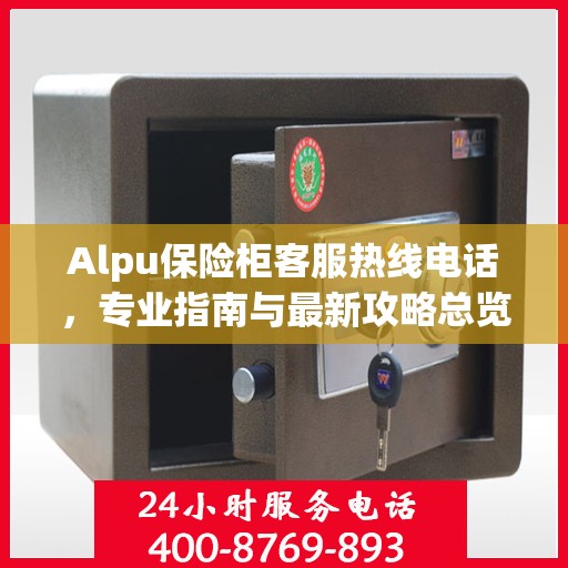 Alpu保险柜客服热线电话，专业指南与最新攻略总览
