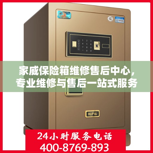 家威保险箱维修售后中心，专业维修与售后一站式服务最新攻略