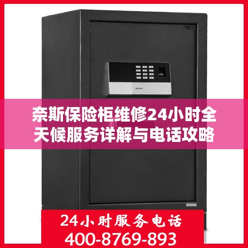 奈斯保险柜维修24小时全天候服务详解与电话攻略