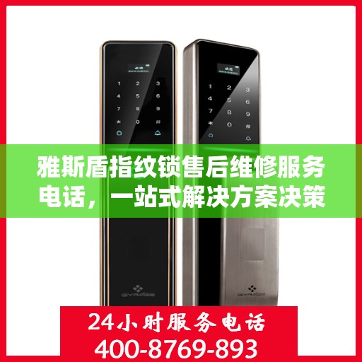 雅斯盾指纹锁售后维修服务电话，一站式解决方案决策指南
