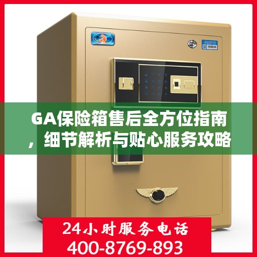 GA保险箱售后全方位指南，细节解析与贴心服务攻略
