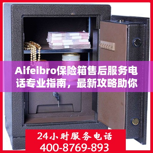 Aifeibro保险箱售后服务电话专业指南，最新攻略助你无忧售后