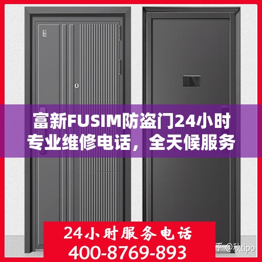富新FUSIM防盗门24小时专业维修电话，全天候服务权威保障