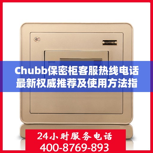 Chubb保密柜客服热线电话最新权威推荐及使用方法指南
