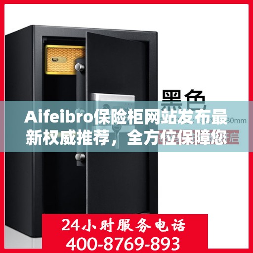 Aifeibro保险柜网站发布最新权威推荐，全方位保障您的财产安全